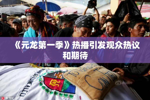 《元龙第一季》热播引发观众热议和期待
