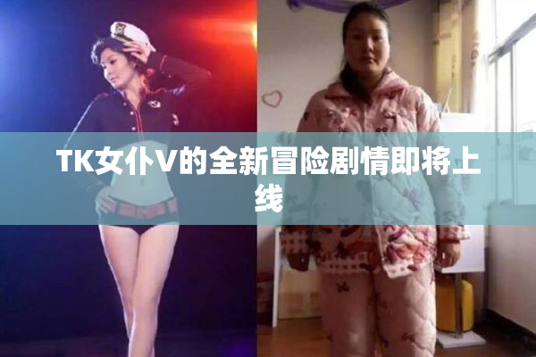TK女仆V的全新冒险剧情即将上线