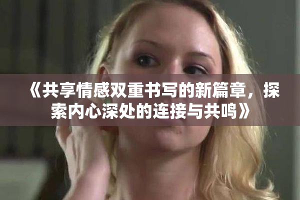 《共享情感双重书写的新篇章，探索内心深处的连接与共鸣》