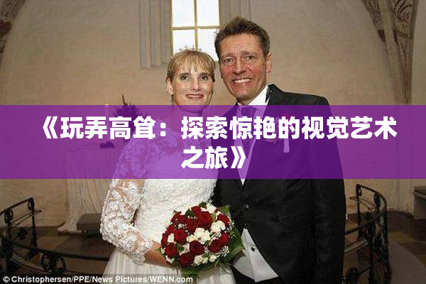 《玩弄高耸：探索惊艳的视觉艺术之旅》
