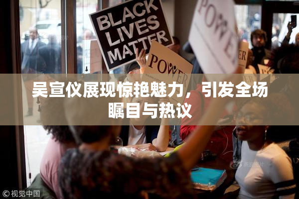 吴宣仪展现惊艳魅力，引发全场瞩目与热议