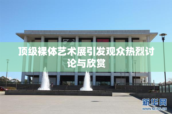 顶级裸体艺术展引发观众热烈讨论与欣赏