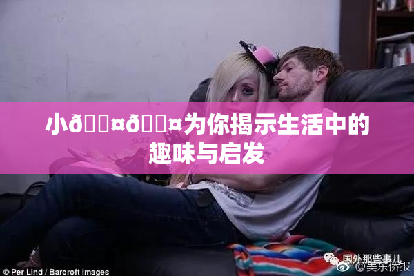 小🐤🐤为你揭示生活中的趣味与启发