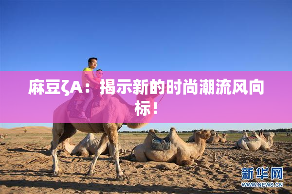麻豆ζA：揭示新的时尚潮流风向标！