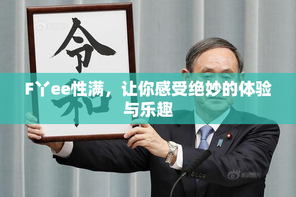 F丫ee性满，让你感受绝妙的体验与乐趣