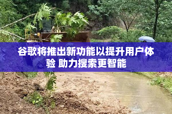 谷歌将推出新功能以提升用户体验 助力搜索更智能