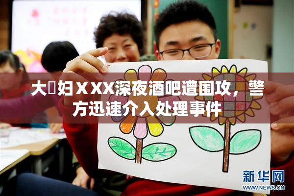 大婬妇ⅩXX深夜酒吧遭围攻，警方迅速介入处理事件