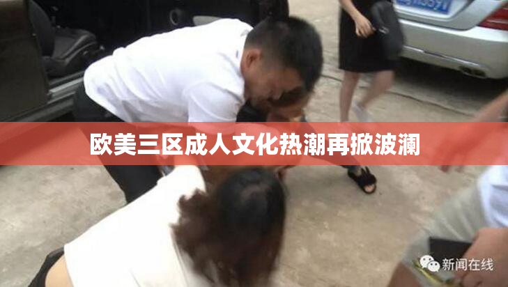 欧美三区成人文化热潮再掀波澜