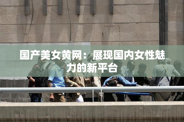 国产美女黄网：展现国内女性魅力的新平台