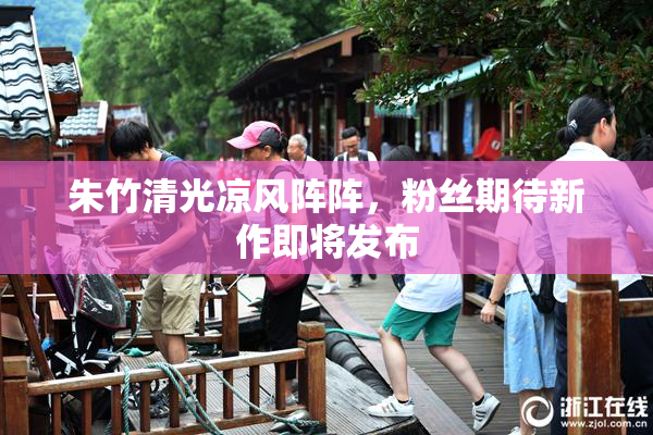 朱竹清光凉风阵阵，粉丝期待新作即将发布