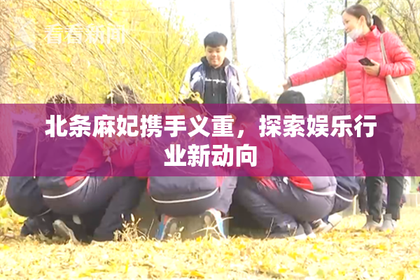 北条麻妃携手义重，探索娱乐行业新动向