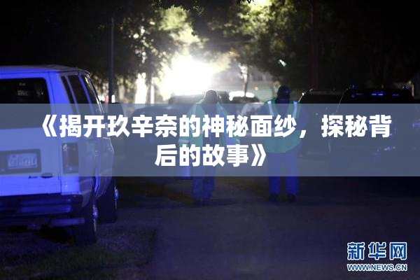 《揭开玖辛奈的神秘面纱，探秘背后的故事》