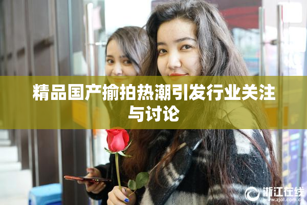 精品国产揄拍热潮引发行业关注与讨论