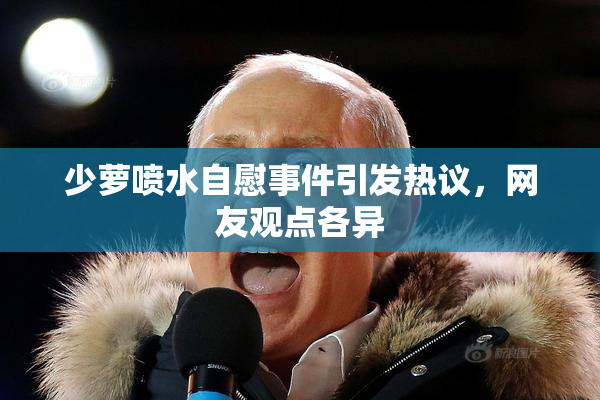 少萝喷水自慰事件引发热议，网友观点各异