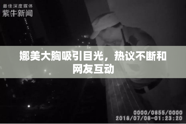 娜美大胸吸引目光，热议不断和网友互动