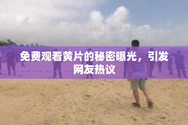 免费观看黄片的秘密曝光，引发网友热议
