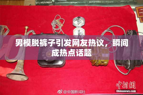 男模脱裤子引发网友热议，瞬间成热点话题