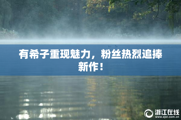有希子重现魅力，粉丝热烈追捧新作！