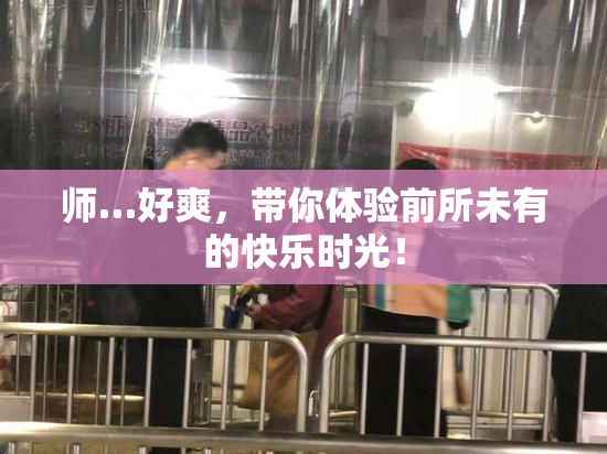 师…好爽，带你体验前所未有的快乐时光！