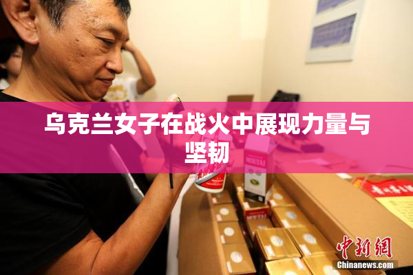 乌克兰女子在战火中展现力量与坚韧