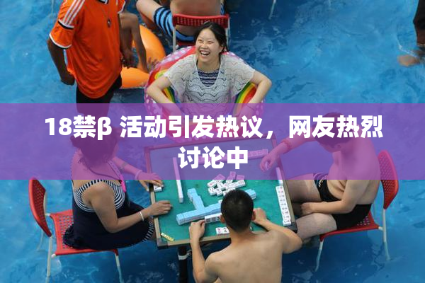 18禁β 活动引发热议，网友热烈讨论中