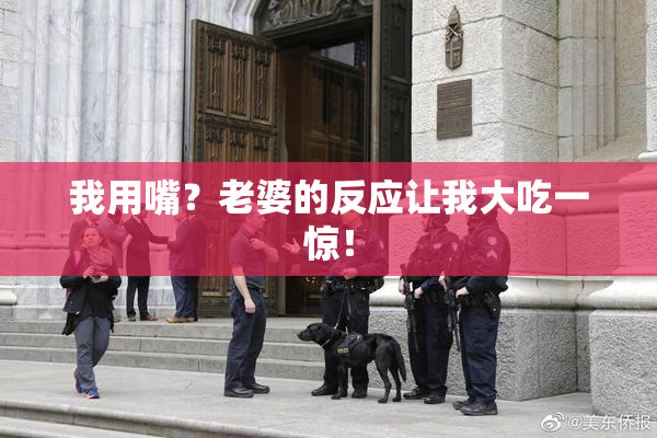 我用嘴？老婆的反应让我大吃一惊！