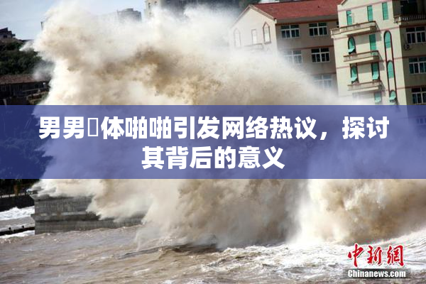 男男祼体啪啪引发网络热议，探讨其背后的意义