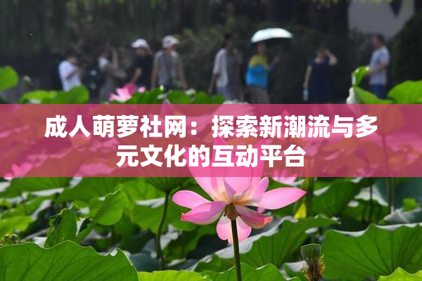成人萌萝社网：探索新潮流与多元文化的互动平台