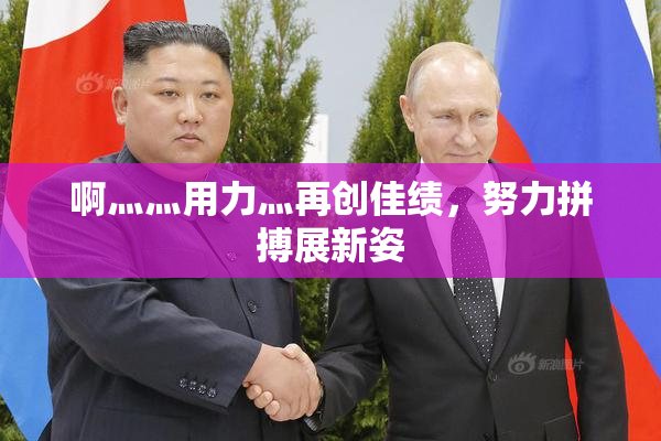 啊灬灬用力灬再创佳绩，努力拼搏展新姿