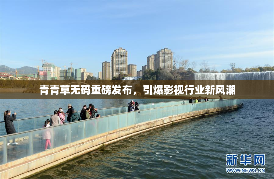青青草无码重磅发布，引爆影视行业新风潮