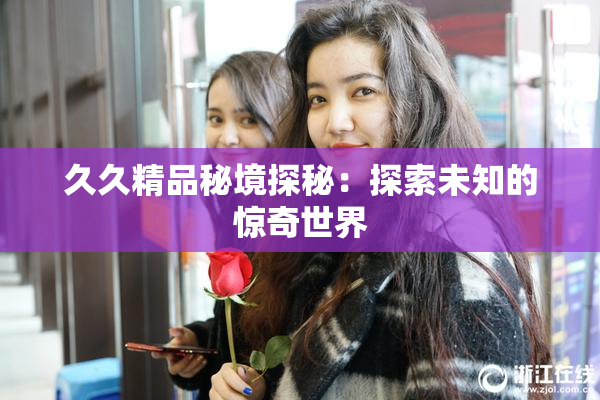 久久精品秘境探秘：探索未知的惊奇世界