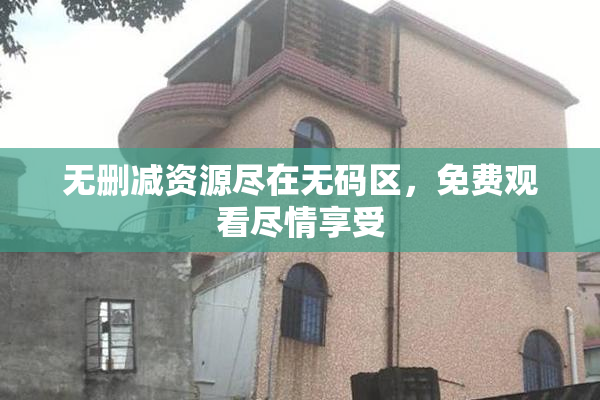 无删减资源尽在无码区，免费观看尽情享受