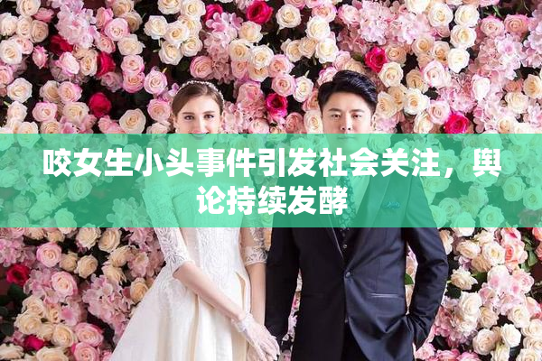 咬女生小头事件引发社会关注，舆论持续发酵