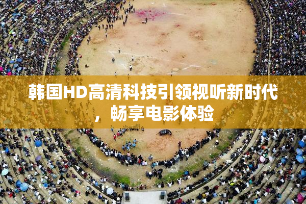 韩国HD高清科技引领视听新时代，畅享电影体验