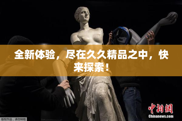 全新体验，尽在久久精品之中，快来探索！