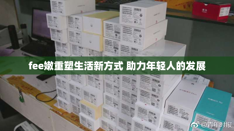 fee嫩重塑生活新方式 助力年轻人的发展
