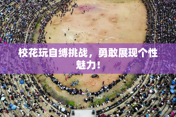 校花玩自缚挑战，勇敢展现个性魅力！