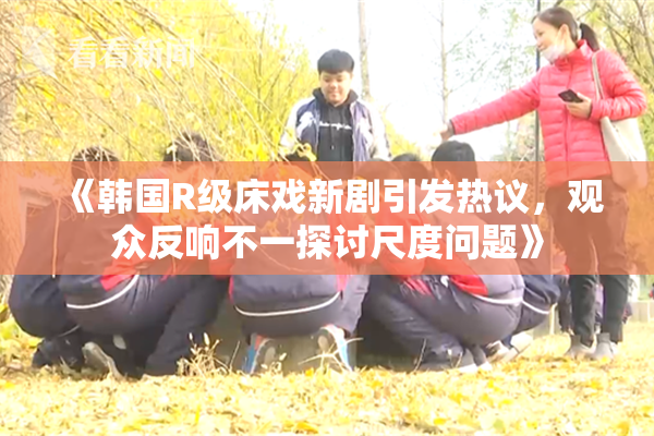 《韩国R级床戏新剧引发热议，观众反响不一探讨尺度问题》