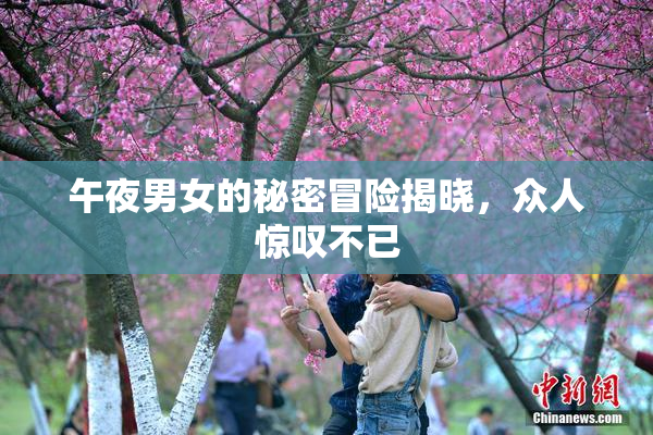 午夜男女的秘密冒险揭晓，众人惊叹不已