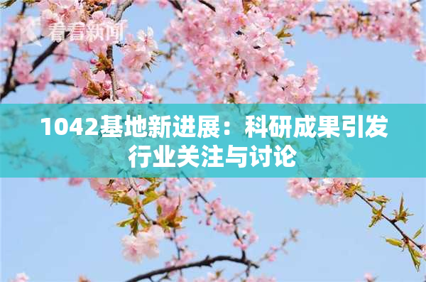 1042基地新进展：科研成果引发行业关注与讨论