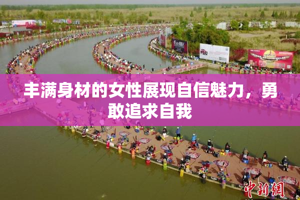丰满身材的女性展现自信魅力，勇敢追求自我