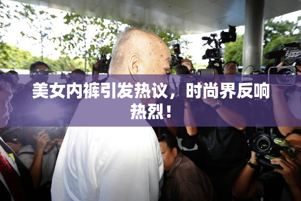 美女内裤引发热议，时尚界反响热烈！