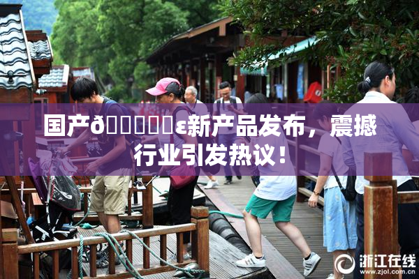 国产🔞❌‌ε新产品发布，震撼行业引发热议！