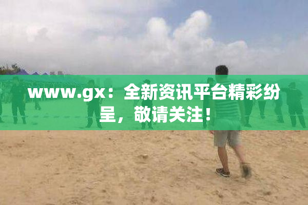 www.gx：全新资讯平台精彩纷呈，敬请关注！