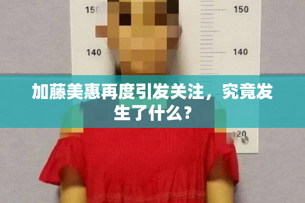 加藤美惠再度引发关注，究竟发生了什么？