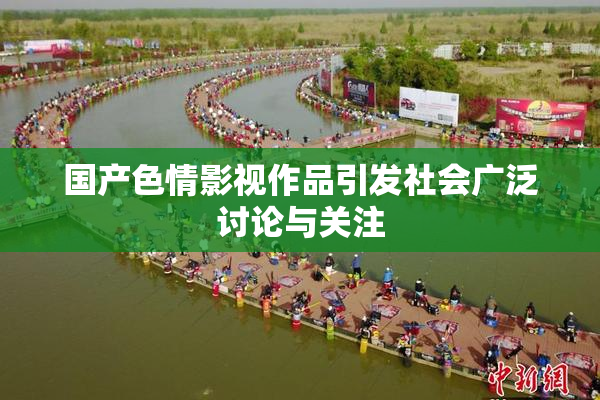 国产色情影视作品引发社会广泛讨论与关注