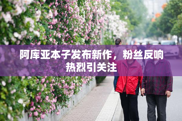 阿库亚本子发布新作，粉丝反响热烈引关注