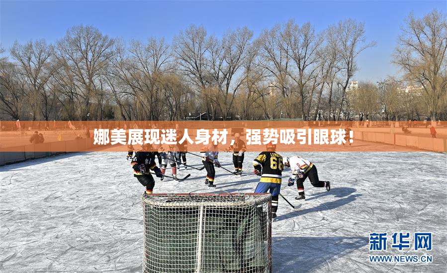 娜美展现迷人身材，强势吸引眼球！