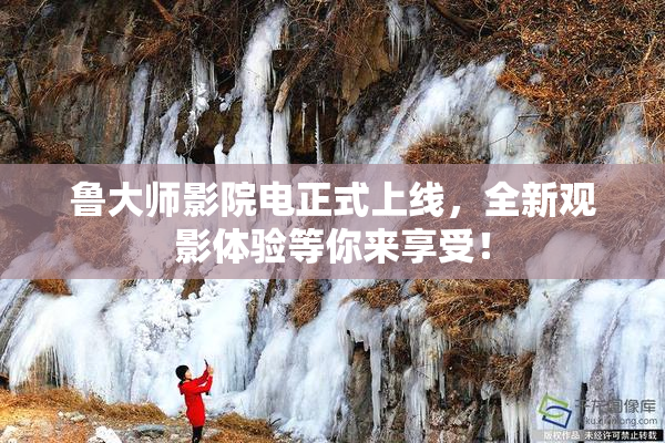 鲁大师影院电正式上线，全新观影体验等你来享受！