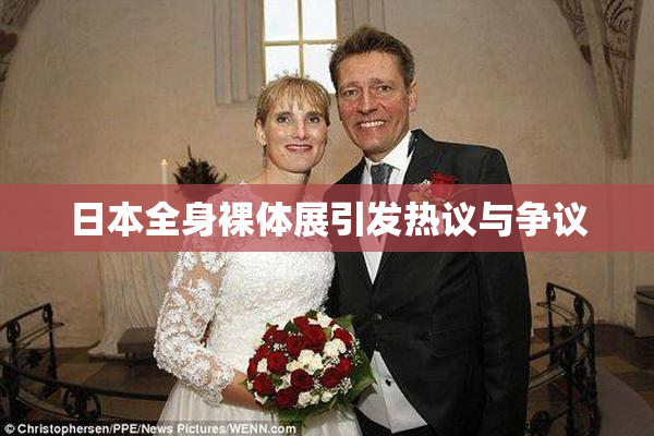 日本全身裸体展引发热议与争议